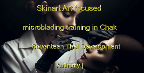 Skinart Art-focused microblading training in Chak Seventeen Thal Development Authority | MicrobladingTraining | MicrobladingClasses | SkinartTraining-Pakistan